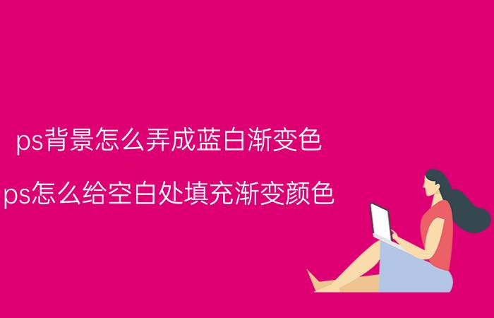 ps背景怎么弄成蓝白渐变色 ps怎么给空白处填充渐变颜色？